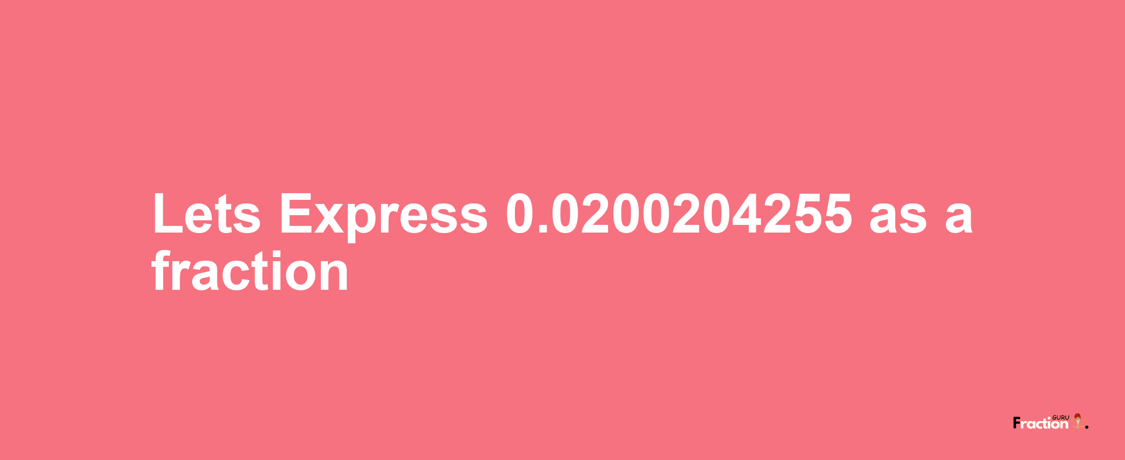 Lets Express 0.0200204255 as afraction
